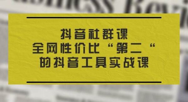 抖音 社群课，全网性价比“第二“的抖音工具实战课