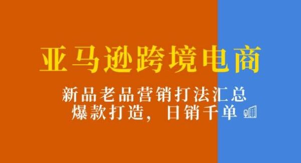 亚马逊跨境电商：新品老品营销打法汇总，爆款打造，日销千单