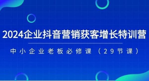 2024企业抖音-营销获客增长特训营，中小企业老板必修课（29节课）