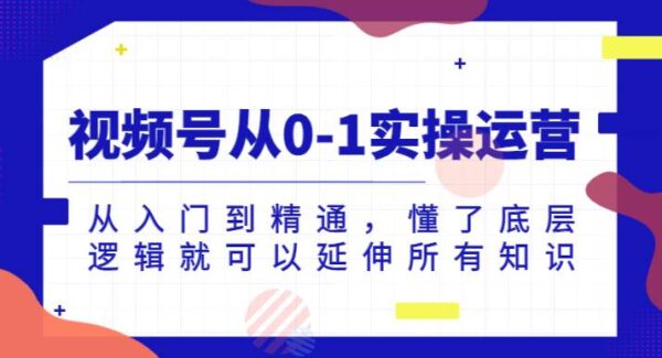 视频号从0-1实操运营，从入门到精通，懂了底层逻辑就可以延伸所有知识（更新2024.7）