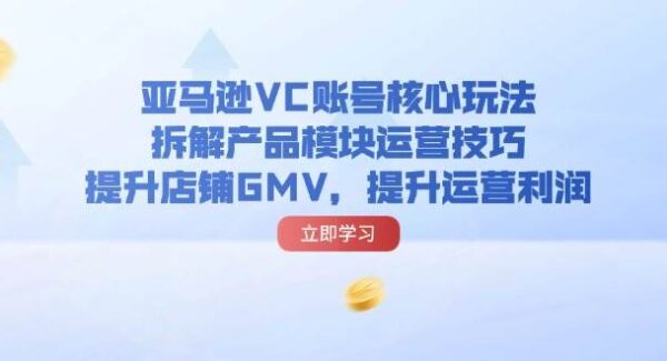 亚马逊VC账号核心玩法，拆解产品模块运营技巧，提升店铺GMV，提升运营利润