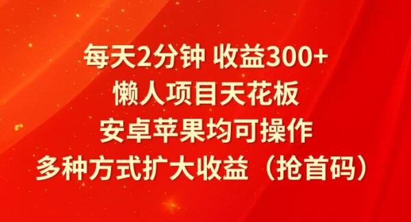 每天2分钟收益300+，懒人项目天花板，安卓苹果均可操作，多种方式扩大收益（抢首码）