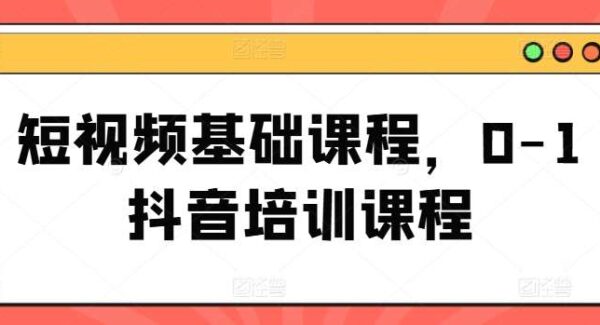 短视频基础课程，0-1抖音培训课程