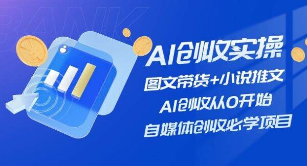 AI创收实操—图文带货+小说推文，AI创收从0开始，自媒体创收必学项目