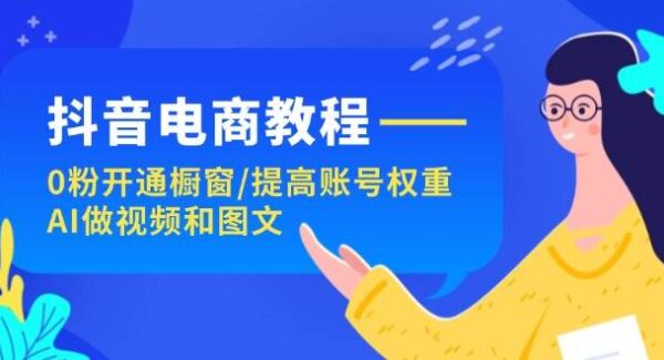 抖音电商教程：0粉开通橱窗/提高账号权重/AI做视频和图文