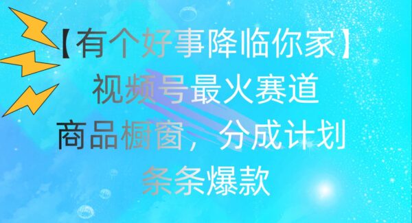 有个好事降临你家：视频号最火赛道，商品橱窗，分成计划 条条爆款