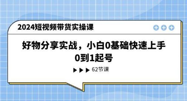 2024短视频带货实操课，好物分享实战，小白0基础快速上手，0到1起号