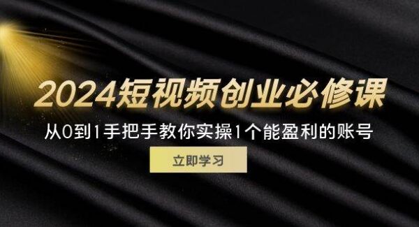 2024短视频创业必修课，从0到1手把手教你实操1个能盈利的账号 (32节)