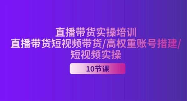 2024直播带货实操培训，直播带货短视频带货/高权重账号措建/短视频实操