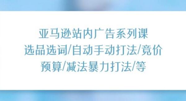 亚马逊站内广告系列课：选品选词/自动手动打法/竞价预算/减法暴力打法/等