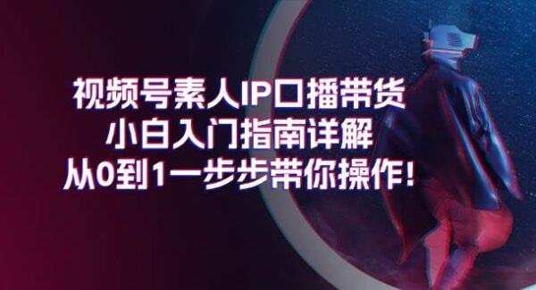 视频号素人IP口播带货小白入门指南详解，从0到1一步步带你操作!