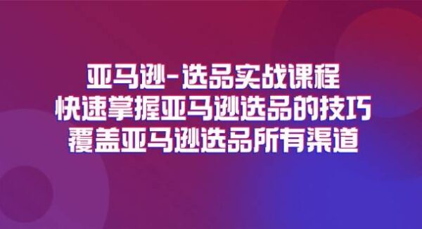 亚马逊-选品实战课程，快速掌握亚马逊选品的技巧，覆盖亚马逊选品所有渠道