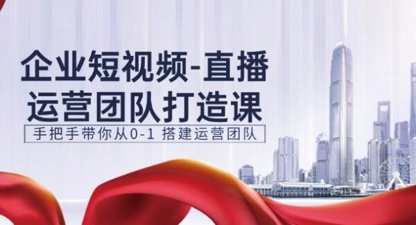 企业短视频-直播运营团队打造课，手把手带你从0-1 搭建运营团队-15节