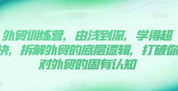 外贸训练营，由浅到深，学得超快，拆解外贸的底层逻辑，打破你对外贸的固有认知