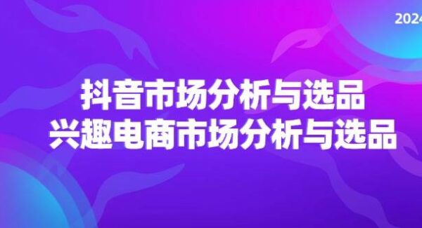 2024抖音/市场分析与选品，兴趣电商市场分析与选品