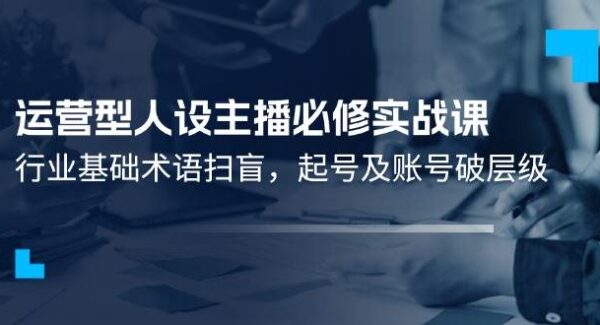 运营型人设主播必修实战课：行业基础术语扫盲，起号及账号破层级