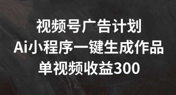 视频号广告计划，AI小程序一键生成作品， 单视频收益300+