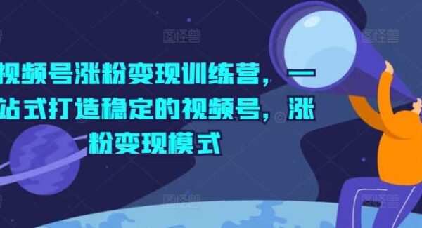 视频号涨粉变现训练营教程：一站式打造微信生态私域运营，3大维度实现公私联动最大化效果