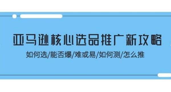 亚马逊核心选品推广新攻略！如何选/能否爆/难或易/如何测/怎么推