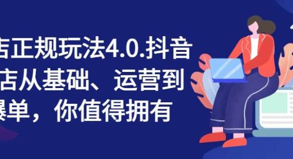 抖店正规玩法4.0，抖音小店从基础、运营到爆单，你值得拥有