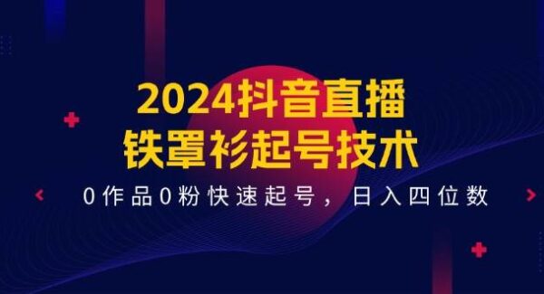 2024抖音直播-铁罩衫起号技术，0作品0粉日入四位数直播课，快速变现14课全解