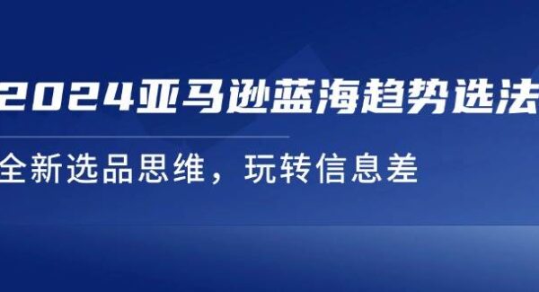 2024亚马逊蓝海趋势选法，全新选品思维，玩转信息差