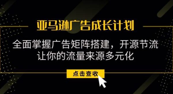 亚马逊-广告成长计划，掌握广告矩阵搭建/开源节流/流量来源多元化