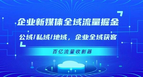 企业新媒体全域流量掘金：公域/私域/地域 企业全域获客 百亿流量收割器