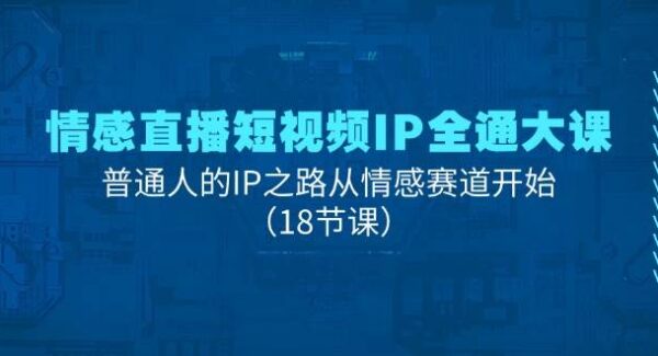 情感直播短视频IP全通大课，普通人的IP之路从情感赛道开始（18节课）