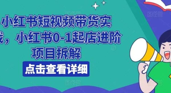 小红书短视频带货实战，小红书0-1起店进阶项目拆解