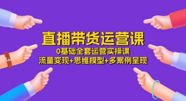 直播带货运营课，0基础全套运营实操课 流量变现+思维模型+多案例呈现-34节