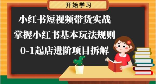 小红书短视频带货实战-掌握小红书基本玩法规则，0-1起店进阶项目拆解