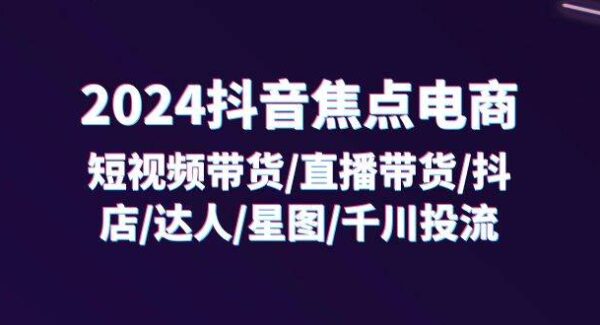 2024抖音-焦点电商：短视频带货/直播带货/抖店/达人/星图/千川投流/32节课