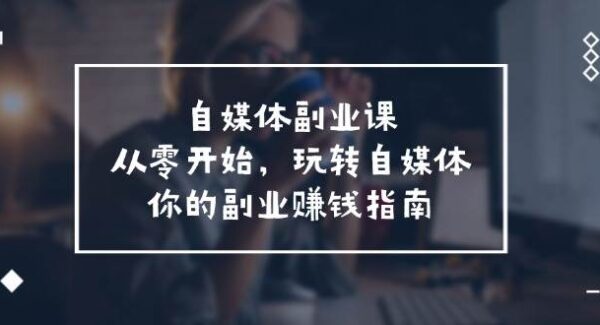 自媒体副业课，从0开始，玩转自媒体—你的副业赚钱指南（58节课）