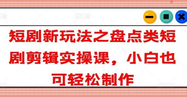 短剧剪辑实操课：盘点类短剧新玩法：小白短剧剪辑技巧教程