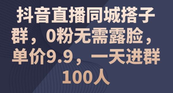 抖音同城搭子群项目直播教程：9.9元单价变现秘籍，0粉无需露脸日引百人