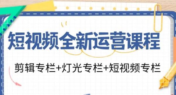 短视频全新运营课程：剪辑专栏+灯光专栏+短视频专栏（23节课）