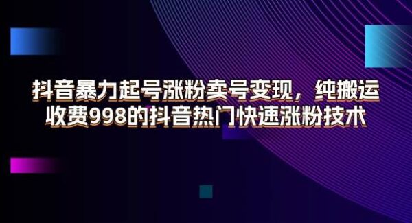 抖音暴力起号涨粉卖号变现，纯搬运，收费998的抖音热门快速涨粉技术