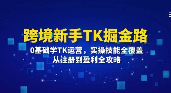 跨境新手TK掘金路：0基础学TK运营，实操技能全覆盖，从注册到盈利全攻略