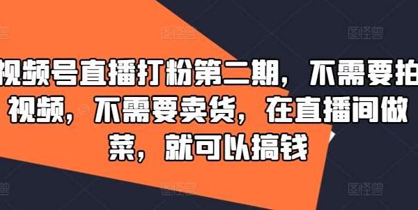 视频号直播打粉教程：直播间做菜赚钱法，无需拍视频卖货，7天破冷启动