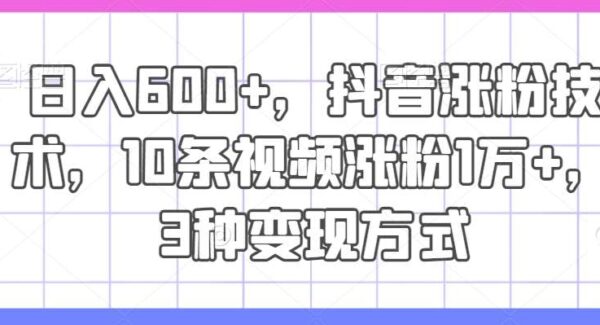 日入600+，抖音涨粉技术，10条视频涨粉1万+，3种变现方式