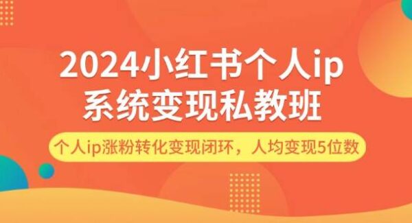 2024小红书个人ip系统变现私教班，个人ip涨粉转化变现闭环，人均变现5位数