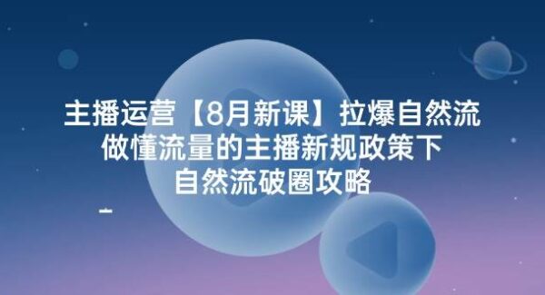 主播运营8月新课，拉爆自然流，做懂流量的主播新规政策下，自然流破圈攻略