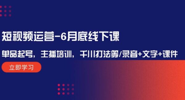 短视频运营6月底线下课：单品起号，主播培训，千川打法等/录音+文字+课件