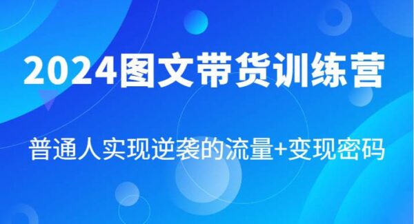 2024图文带货训练营，普通人实现逆袭的流量+变现密码（87节课）