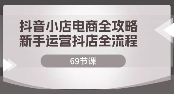 抖音小店电商全攻略，新手运营抖店全流程（69节课）