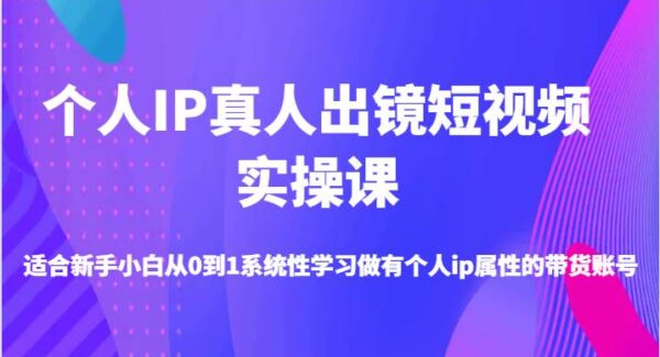 个人IP真人出镜短视频实操课-适合新手小白从0到1系统性学习做有个人ip属性的带货账号