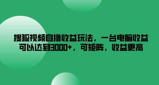 搜狐视频变现新玩法：单电脑自撸月入收益3k+，矩阵化操作