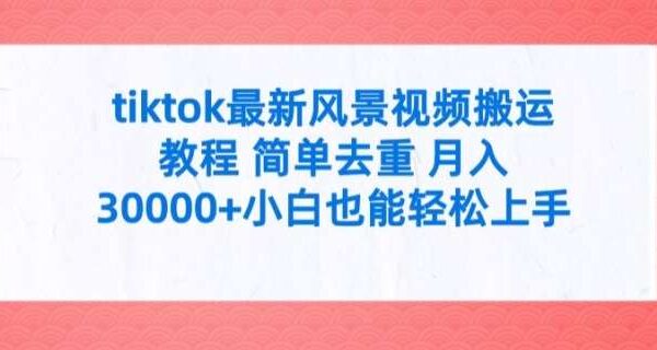 tiktok最新风景视频搬运教程 简单去重 月入3W+小白也能轻松上手