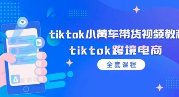 TikTok小黄车带货视频教程：跨境电商全套课程—暮沉